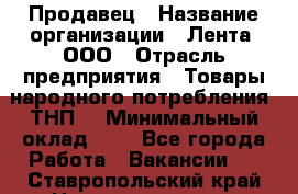 Продавец › Название организации ­ Лента, ООО › Отрасль предприятия ­ Товары народного потребления (ТНП) › Минимальный оклад ­ 1 - Все города Работа » Вакансии   . Ставропольский край,Невинномысск г.